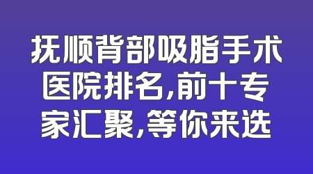 抚顺背部吸脂手术医院排名，前十专家汇聚，等你来选