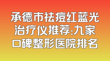 承德市祛痘红蓝光治疗仪推荐：九家口碑整形医院排名