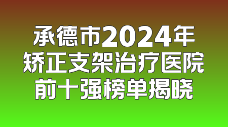 承德市2024年矫正支架治疗医院前十强榜单揭晓