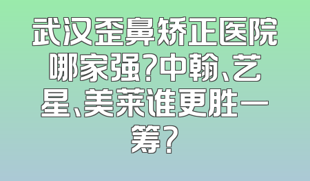 武汉歪鼻矫正医院哪家强？中翰、艺星、美莱谁更胜一筹？