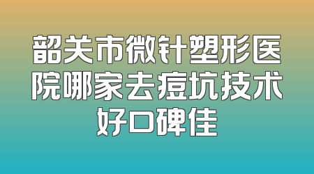 韶关市微针塑形医院哪家去痘坑技术好口碑佳