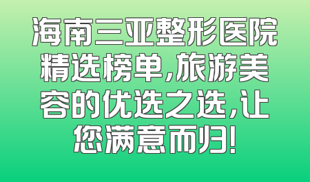 海南三亚整形医院精选榜单，旅游美容的优选之选，让您满意而归！
