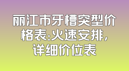 丽江市牙槽突型价格表：火速安排，详细价位表