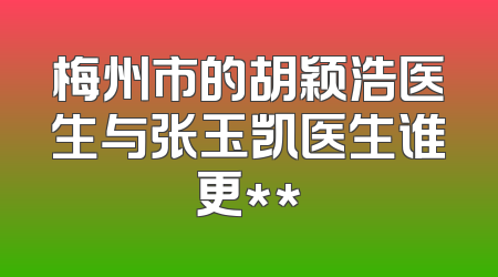 梅州市的胡颖浩医生与张玉凯医生谁更**