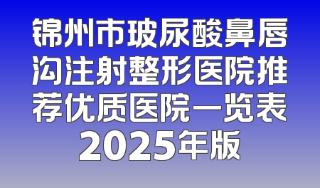 锦州市玻尿酸鼻唇沟注射整形医院推荐优质医院一览表2025年版