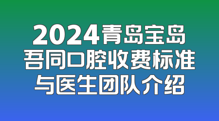 2024青岛宝岛吾同口腔收费标准与医生团队介绍