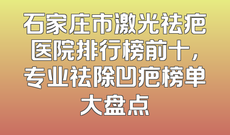 石家庄市激光祛疤医院排行榜前十，专业祛除凹疤榜单大盘点