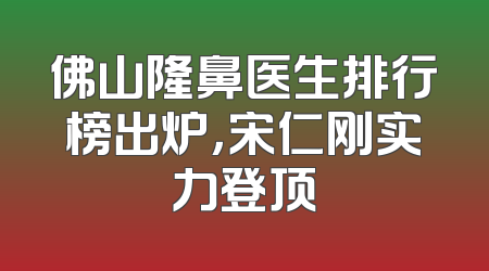 佛山隆鼻医生排行榜出炉，宋仁刚实力登顶