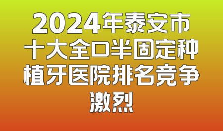 2024年泰安市十大全口半固定种植牙医院排名竞争激烈
