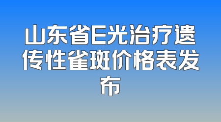 山东省E光治疗遗传性雀斑价格表发布