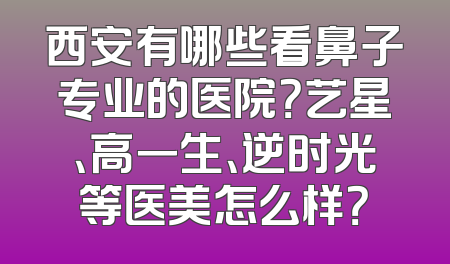 西安有哪些看鼻子专业的医院？艺星、高一生、逆时光等医美怎么样？