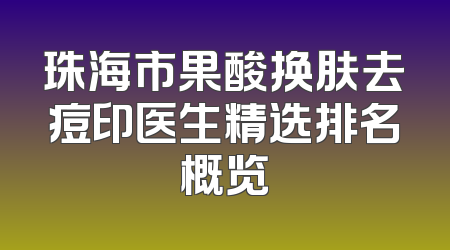 珠海市果酸换肤去痘印医生精选排名概览