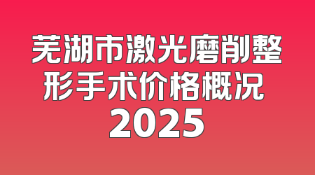 芜湖市激光磨削整形手术价格概况 2025