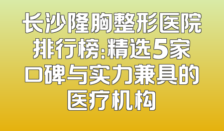 长沙隆胸整形医院排行榜：精选5家口碑与实力兼具的医疗机构