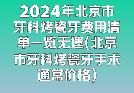 2024年北京市牙科烤瓷牙费用清单一览无遗（北京市牙科烤瓷牙手术通常价格）