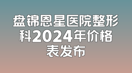 盘锦恩星医院整形科2024年价格表发布