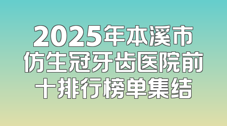 2025年本溪市仿生冠牙齿医院前十排行榜单集结