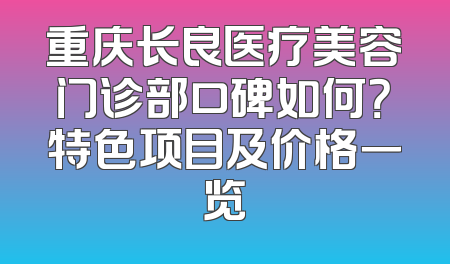 重庆长良医疗美容门诊部口碑如何？特色项目及价格一览