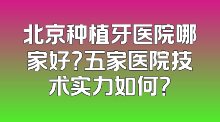 北京种植牙医院哪家好？五家医院技术实力如何？
