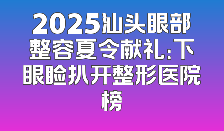 2025汕头眼部整容夏令献礼：下眼睑扒开整形医院榜