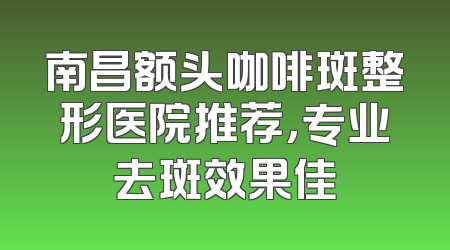 南昌额头咖啡斑整形医院推荐，专业去斑效果佳