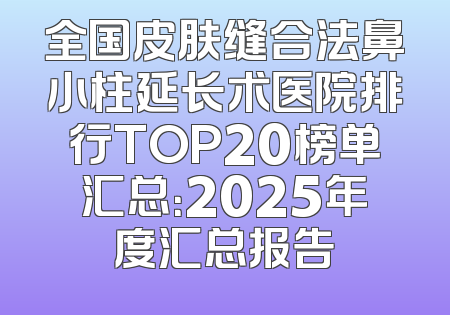 全国皮肤缝合法鼻小柱延长术医院排行TOP20榜单汇总：2025年度汇总报告