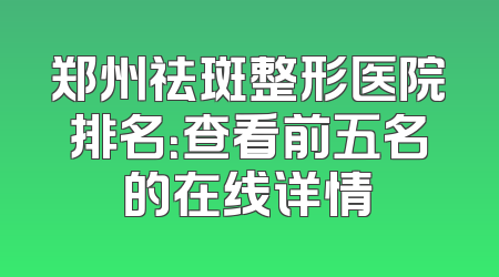 郑州祛斑整形医院排名：查看前五名的在线详情
