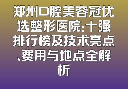 郑州口腔美容冠优选整形医院：十强排行榜及技术亮点、费用与地点全解析