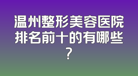 温州整形美容医院排名前十的有哪些？