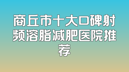 商丘市十大口碑射频溶脂减肥医院推荐