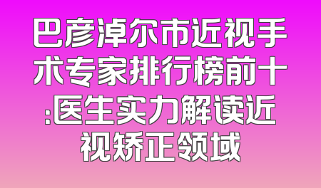 巴彦淖尔市近视手术专家排行榜前十：医生实力解读近视矫正领域