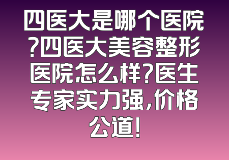 四医大是哪个医院？四医大美容整形医院怎么样？医生专家实力强，价格公道！