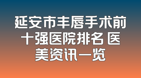 延安市丰唇手术前十强医院排名 医美资讯一览