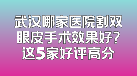 武汉哪家医院割双眼皮手术效果好？这5家好评高分