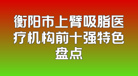 衡阳市上臂吸脂医疗机构前十强特色盘点