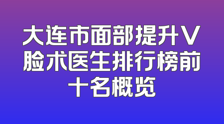 大连市面部提升V脸术医生排行榜前十名概览