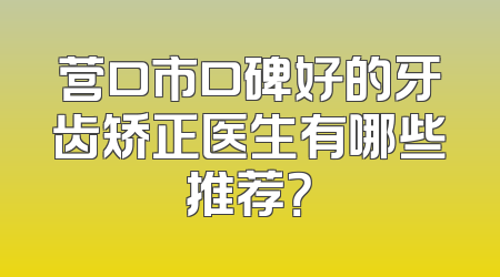 营口市口碑好的牙齿矫正医生有哪些推荐？