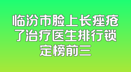 临汾市脸上长痤疮了治疗医生排行锁定榜前三
