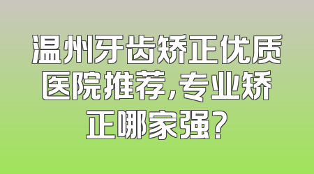 温州牙齿矫正优质医院推荐，专业矫正哪家强？
