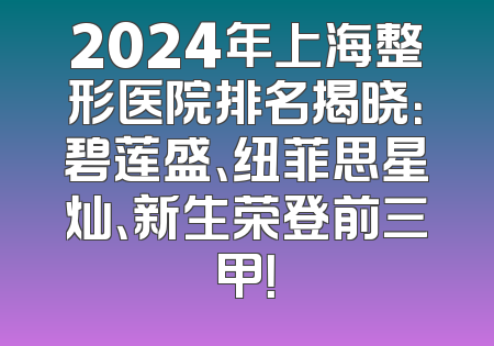 2024年上海整形医院排名揭晓：碧莲盛、纽菲思星灿、新生荣登前三甲！