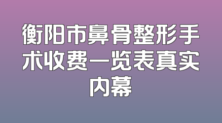 衡阳市鼻骨整形手术收费一览表真实内幕
