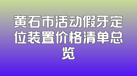 黄石市活动假牙定位装置价格清单总览