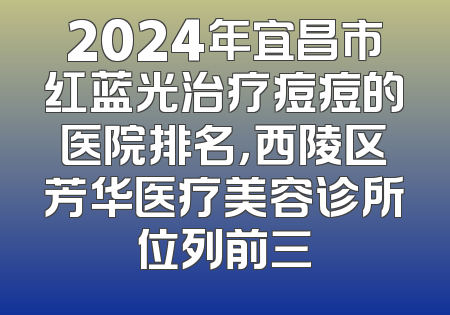 2024年宜昌市红蓝光治疗痘痘的医院排名，西陵区芳华医疗美容诊所位列前三