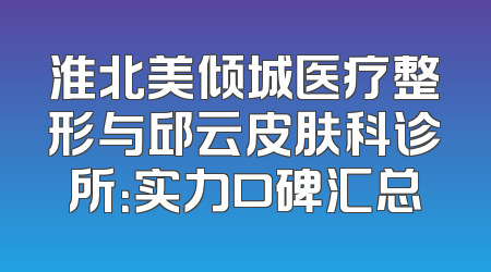 淮北美倾城医疗整形与邱云皮肤科诊所：实力口碑汇总