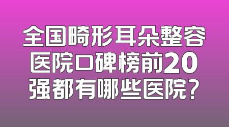 全国畸形耳朵整容医院口碑榜前20强都有哪些医院？