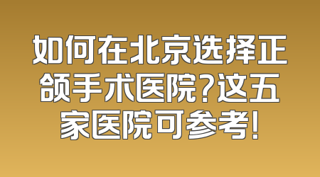 如何在北京选择正颌手术医院？这五家医院可参考！