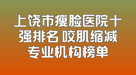上饶市瘦脸医院十强排名 咬肌缩减专业机构榜单