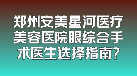 郑州安美星河医疗美容医院眼综合手术医生选择指南？