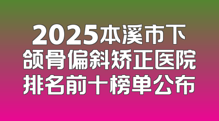2025本溪市下颌骨偏斜矫正医院排名前十榜单公布