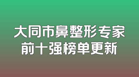 大同市鼻整形专家前十强榜单更新